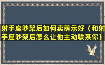 射手座吵架后如何卖萌示好（和射手座吵架后怎么让他主动联系你）