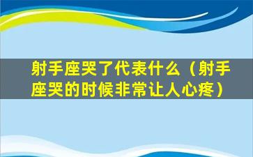 射手座哭了代表什么（射手座哭的时候非常让人心疼）