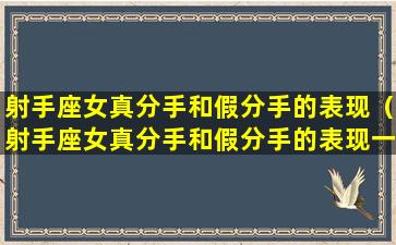 射手座女真分手和假分手的表现（射手座女真分手和假分手的表现一样吗）