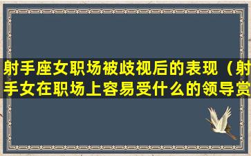 射手座女职场被歧视后的表现（射手女在职场上容易受什么的领导赏识）