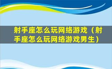 射手座怎么玩网络游戏（射手座怎么玩网络游戏男生）