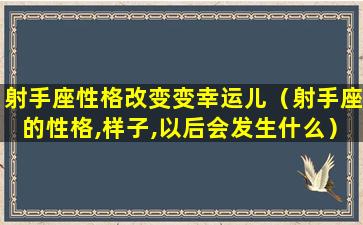 射手座性格改变变幸运儿（射手座的性格,样子,以后会发生什么）