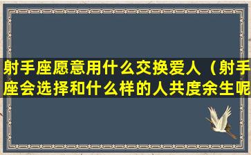 射手座愿意用什么交换爱人（射手座会选择和什么样的人共度余生呢）