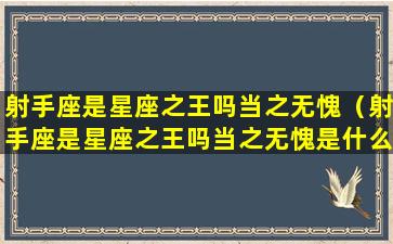 射手座是星座之王吗当之无愧（射手座是星座之王吗当之无愧是什么）