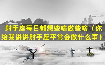 射手座每日都想些啥做些啥（你给我讲讲射手座平常会做什么事）