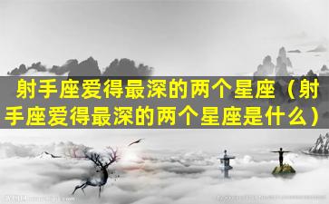 射手座爱得最深的两个星座（射手座爱得最深的两个星座是什么）