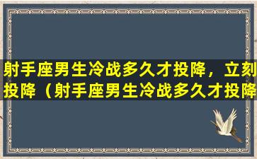 射手座男生冷战多久才投降，立刻投降（射手座男生冷战多久才投降,立刻投降）