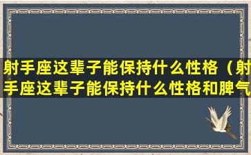 射手座这辈子能保持什么性格（射手座这辈子能保持什么性格和脾气）