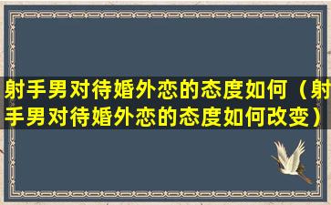 射手男对待婚外恋的态度如何（射手男对待婚外恋的态度如何改变）