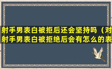 射手男表白被拒后还会坚持吗（对射手男表白被拒绝后会有怎么的表现）