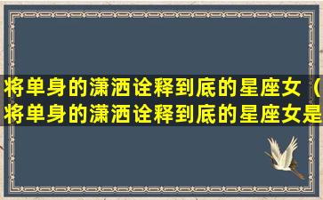 将单身的潇洒诠释到底的星座女（将单身的潇洒诠释到底的星座女是什么）