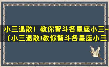 小三退散！教你智斗各星座小三~（小三退散!教你智斗各星座小三~）