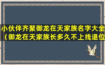 小伙伴齐聚御龙在天家族名字大全（御龙在天家族长多久不上线退位）