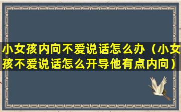 小女孩内向不爱说话怎么办（小女孩不爱说话怎么开导他有点内向）