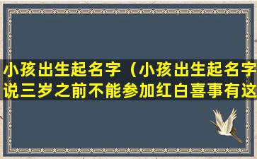 小孩出生起名字（小孩出生起名字说三岁之前不能参加红白喜事有这讲究吗）