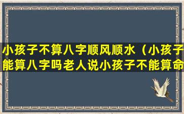 小孩子不算八字顺风顺水（小孩子能算八字吗老人说小孩子不能算命）