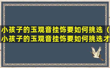 小孩子的玉观音挂饰要如何挑选（小孩子的玉观音挂饰要如何挑选才好）