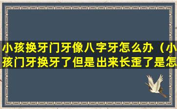 小孩换牙门牙像八字牙怎么办（小孩门牙换牙了但是出来长歪了是怎么回事）