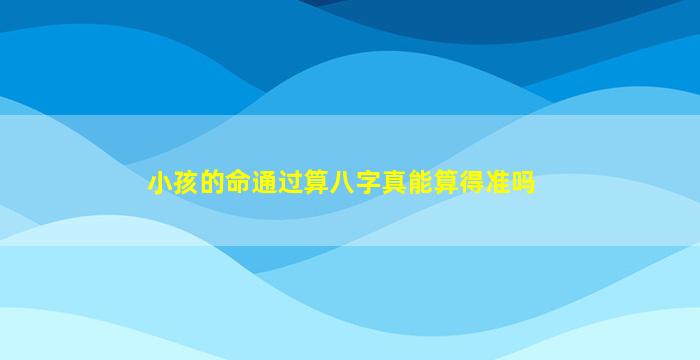 小孩的命通过算八字真能算得准吗