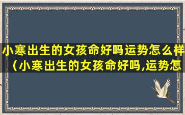 小寒出生的女孩命好吗运势怎么样（小寒出生的女孩命好吗,运势怎么样）