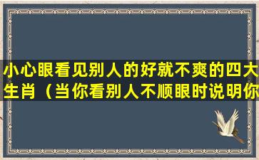 小心眼看见别人的好就不爽的四大生肖（当你看别人不顺眼时说明你心胸狭窄）