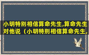 小明特别相信算命先生,算命先生对他说（小明特别相信算命先生,算命先生对他说什么）