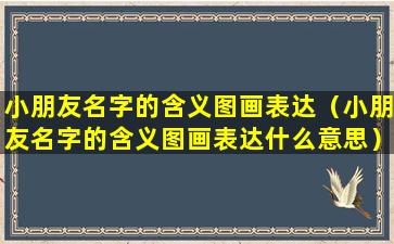 小朋友名字的含义图画表达（小朋友名字的含义图画表达什么意思）