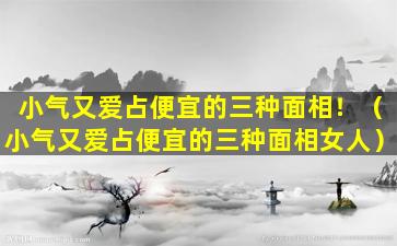 小气又爱占便宜的三种面相！（小气又爱占便宜的三种面相女人）