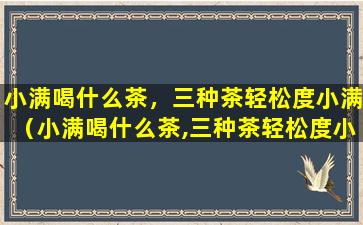 小满喝什么茶，三种茶轻松度小满（小满喝什么茶,三种茶轻松度小满）