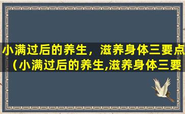 小满过后的养生，滋养身体三要点（小满过后的养生,滋养身体三要点）