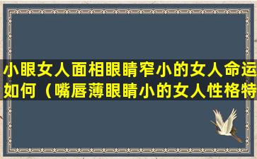 小眼女人面相眼睛窄小的女人命运如何（嘴唇薄眼睛小的女人性格特点）