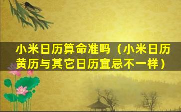 小米日历算命准吗（小米日历黄历与其它日历宜忌不一样）