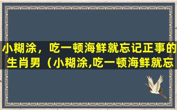 小糊涂，吃一顿海鲜就忘记正事的生肖男（小糊涂,吃一顿海鲜就忘记正事的生肖男）