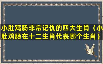 小肚鸡肠非常记仇的四大生肖（小肚鸡肠在十二生肖代表哪个生肖）