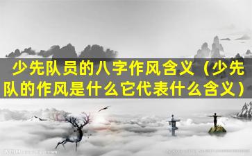 少先队员的八字作风含义（少先队的作风是什么它代表什么含义）