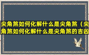 尖角煞如何化解什么是尖角煞（尖角煞如何化解什么是尖角煞的吉凶）