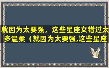 就因为太要强，这些星座女错过太多温柔（就因为太要强,这些星座女错过太多温柔）