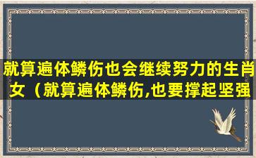 就算遍体鳞伤也会继续努力的生肖女（就算遍体鳞伤,也要撑起坚强）