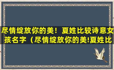 尽情绽放你的美！夏姓比较诗意女孩名字（尽情绽放你的美!夏姓比较诗意女孩名字）