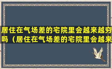 居住在气场差的宅院里会越来越穷吗（居住在气场差的宅院里会越来越穷吗为什么）