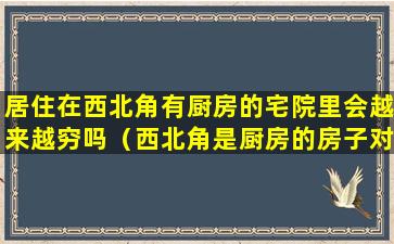 居住在西北角有厨房的宅院里会越来越穷吗（西北角是厨房的房子对人有哪些影响）