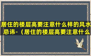 居住的楼层高要注意什么样的风水忌讳-（居住的楼层高要注意什么样的风水忌讳呢）