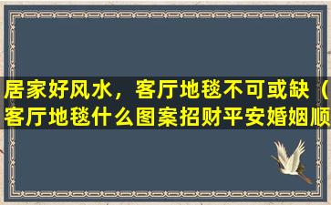 居家好风水，客厅地毯不可或缺（客厅地毯什么图案招财平安婚姻顺利）