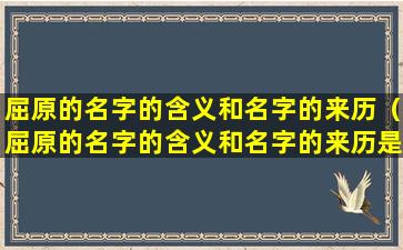 屈原的名字的含义和名字的来历（屈原的名字的含义和名字的来历是什么）