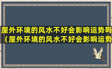 屋外环境的风水不好会影响运势吗（屋外环境的风水不好会影响运势吗为什么）