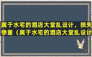 属于水宅的酒店大堂乱设计，损失惨重（属于水宅的酒店大堂乱设计,损失惨重）