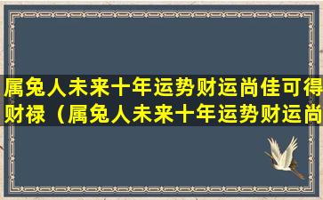 属兔人未来十年运势财运尚佳可得财禄（属兔人未来十年运势财运尚佳可得财禄吗）