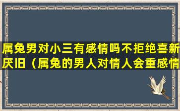 属兔男对小三有感情吗不拒绝喜新厌旧（属兔的男人对情人会重感情吗）