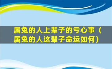 属兔的人上辈子的亏心事（属兔的人这辈子命运如何）