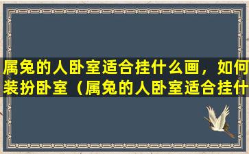 属兔的人卧室适合挂什么画，如何装扮卧室（属兔的人卧室适合挂什么画,如何装扮卧室好看）